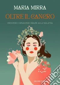 Oltre il cancro. Crescere e rinascere grazie alla malattia. Ediz. illustrata libro