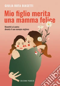 Mio figlio merita una mamma felice. Rimettiti al centro, diventa il suo esempio migliore. Ediz. illustrata libro