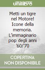 Metti un tigre nel Motore! Icone della memoria. L'immaginario pop degli anni '60/'70 libro