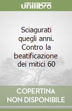 Sciagurati quegli anni. Contro la beatificazione dei mitici 60 libro