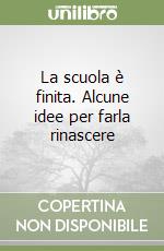 La scuola è finita. Alcune idee per farla rinascere libro