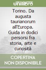 Torino. Da augusta taurianorum all'Europa. Guida in dodici persorsi fra storia, arte e curiosità libro