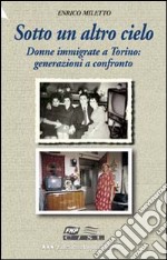 Sotto un altro cielo. Donne immigrate a Torino: generazioni a confronto libro