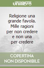 Religione una grande favola. Mille ragioni per non credere e non una per credere libro