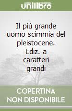 Il più grande uomo scimmia del pleistocene. Ediz. a caratteri grandi libro