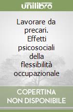 Lavorare da precari. Effetti psicosociali della flessibilità occupazionale