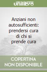 Anziani non autosufficienti: prendersi cura di chi si prende cura libro