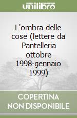 L'ombra delle cose (lettere da Pantelleria ottobre 1998-gennaio 1999)