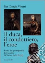 Il duca, il condottiero, l'eroe. Storia dei protagonisti dell'assedio di Torino del 1706 libro