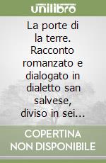 La porte di la terre. Racconto romanzato e dialogato in dialetto san salvese, diviso in sei quadri libro