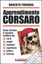 Apprendimento corsaro. Come ottenere il massimo risultato da corsi, scuole, seminari, esperienze, letture, internet libro