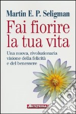 Fai fiorire la tua vita. Una nuova, rivoluzionaria visione della felicità e del benessere libro