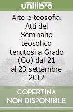 Arte e teosofia. Atti del Seminario teosofico tenutosi a Grado (Go) dal 21 al 23 settembre 2012 libro
