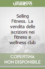 Selling Fitness. La vendita delle iscrizioni nei fitness e wellness club libro