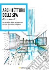 Architettura della Spa. Linee guida, principi e filosofie per la progettazione, realizzazione e gestione di un centro benessere libro