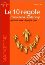 Le 10 regole d'oro della leadership. Guidare e ispisrare il proprio team. CD Audio formato MP3. Audiolibro. CD Audio formato MP3 libro