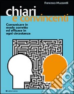 Chiari e convincenti. Comunicare in modo corretto ed efficace in ogni circostanza libro