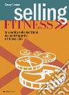 Selling fitness. Vendita delle iscrizioni nei centri sportivi e fitness club libro