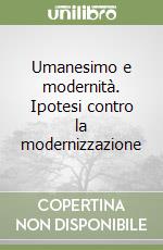 Umanesimo e modernità. Ipotesi contro la modernizzazione libro