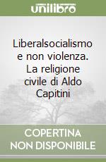 Liberalsocialismo e non violenza. La religione civile di Aldo Capitini libro