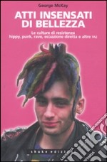 Atti insensati di bellezza. Le culture di resistenza hippy, punk, rave, ecoazione diretta e altre taz