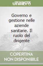 Governo e gestione nelle aziende sanitarie. Il ruolo del dirigente libro