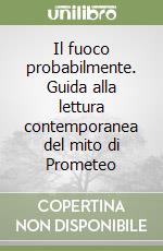 Il fuoco probabilmente. Guida alla lettura contemporanea del mito di Prometeo libro