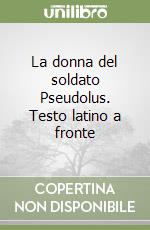 La donna del soldato Pseudolus. Testo latino a fronte libro