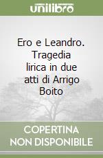 Ero e Leandro. Tragedia lirica in due atti di Arrigo Boito libro