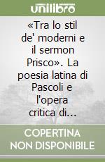 «Tra lo stil de' moderni e il sermon Prisco». La poesia latina di Pascoli e l'opera critica di Checchia libro