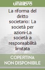 La riforma del diritto societario: La società per azioni-La società a responsabilità limitata libro