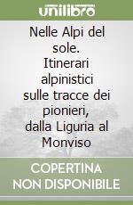 Nelle Alpi del sole. Itinerari alpinistici sulle tracce dei pionieri, dalla Liguria al Monviso