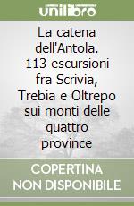 La catena dell'Antola. 113 escursioni fra Scrivia, Trebia e Oltrepo sui monti delle quattro province