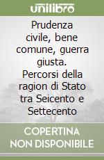 Prudenza civile, bene comune, guerra giusta. Percorsi della ragion di Stato tra Seicento e Settecento libro