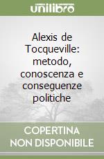 Alexis de Tocqueville: metodo, conoscenza e conseguenze politiche libro