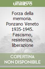 Forza della memoria. Ponzano Veneto 1935-1945. Fascismo, resistenza, liberazione libro