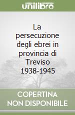 La persecuzione degli ebrei in provincia di Treviso 1938-1945 libro