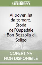 Ai poveri ha da tornare. Storia dell'Ospedale Bon Bozzolla di Soligo libro