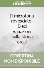 Il microfono rovesciato. Dieci variazioni sulla storia orale libro