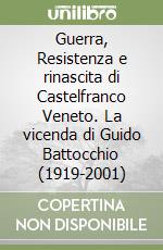 Guerra, Resistenza e rinascita di Castelfranco Veneto. La vicenda di Guido Battocchio (1919-2001) libro