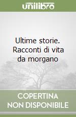 Ultime storie. Racconti di vita da morgano