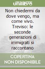 Non chiedermi da dove vengo, ma come vivo. Treviso: le seconde generazioni di immigrati si raccontano libro