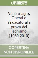 Veneto agro. Operai e sindacato alla prova del leghismo (1980-2010) libro