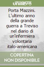 Porta Mazzini. L'ultimo anno della grande guerra a Treviso nel diario di un'infermiera volontaria italo-americana libro