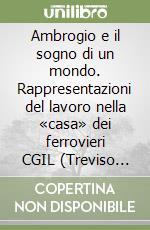 Ambrogio e il sogno di un mondo. Rappresentazioni del lavoro nella «casa» dei ferrovieri CGIL (Treviso 1958) libro