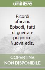 Ricordi africani. Episodi, fatti di guerra e prigionia. Nuova ediz. libro