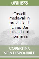 Castelli medievali in provincia di Enna. Dai bizantini ai normanni