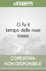 Ci fu il tempo delle rose rosse libro