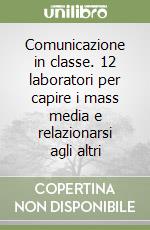 Comunicazione in classe. 12 laboratori per capire i mass media e relazionarsi agli altri libro