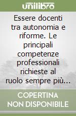 Essere docenti tra autonomia e riforme. Le principali competenze professionali richieste al ruolo sempre più complesso e diversificato del docente libro